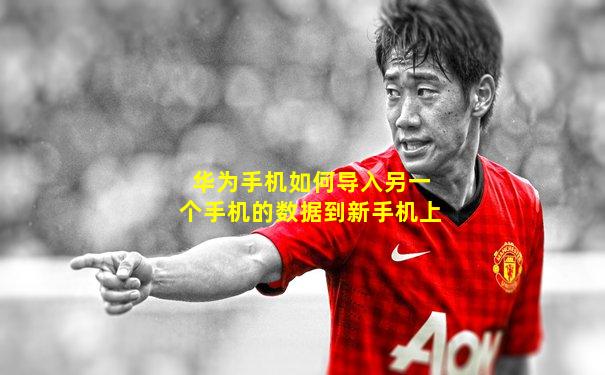 华为手机如何导入另一个手机的数据到新手机上