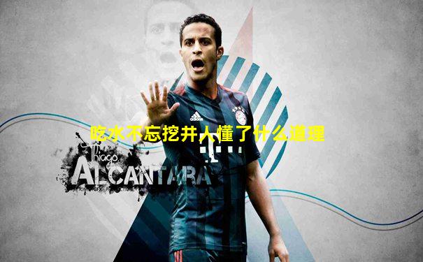 吃水不忘挖井人懂了什么道理