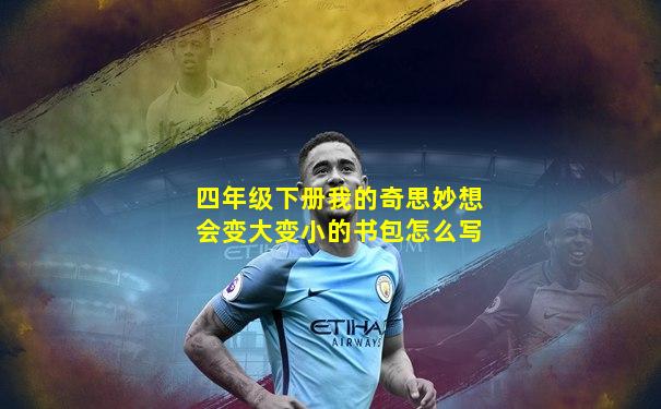 四年级下册我的奇思妙想会变大变小的书包怎么写