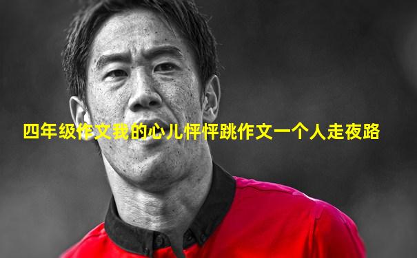 四年级作文我的心儿怦怦跳作文一个人走夜路