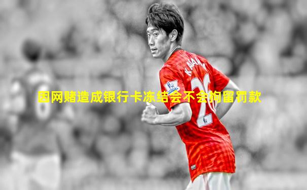 因网赌造成银行卡冻结会不会拘留罚款