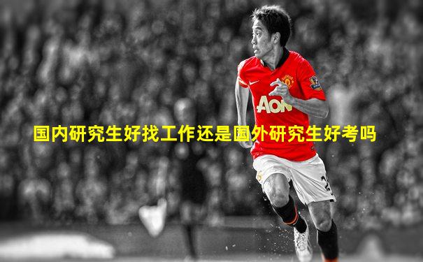 国内研究生好找工作还是国外研究生好考吗