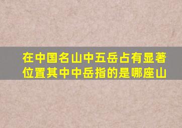 在中国名山中五岳占有显著位置其中中岳指的是哪座山