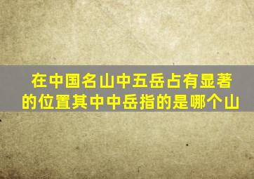 在中国名山中五岳占有显著的位置其中中岳指的是哪个山