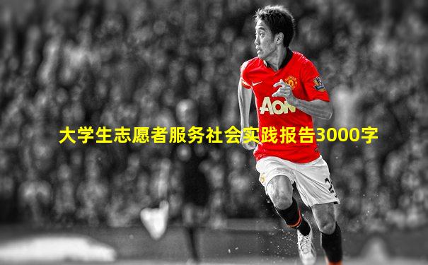 大学生志愿者服务社会实践报告3000字