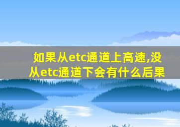 如果从etc通道上高速,没从etc通道下会有什么后果