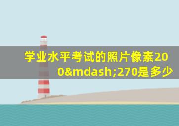 学业水平考试的照片像素200—270是多少
