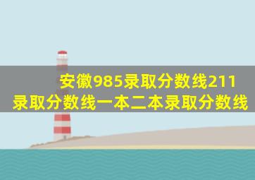 安徽985录取分数线211录取分数线一本二本录取分数线