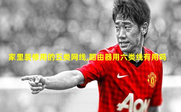 家里装修用的五类网线,路由器用六类线有用吗