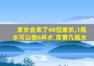 家长会来了48位家长,1瓶水可以倒6杯水,需要几瓶水