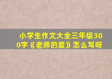小学生作文大全三年级300字《老师的爱》怎么写呀