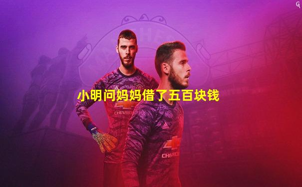 小明问妈妈借了五百块钱