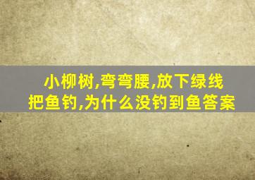 小柳树,弯弯腰,放下绿线把鱼钓,为什么没钓到鱼答案