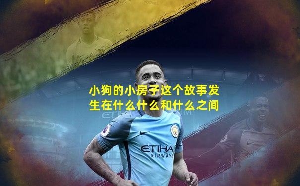 小狗的小房子这个故事发生在什么什么和什么之间