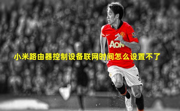 小米路由器控制设备联网时间怎么设置不了