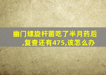 幽门螺旋杆菌吃了半月药后,复查还有475,该怎么办