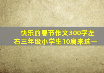 快乐的春节作文300字左右三年级小学生10扁来选一