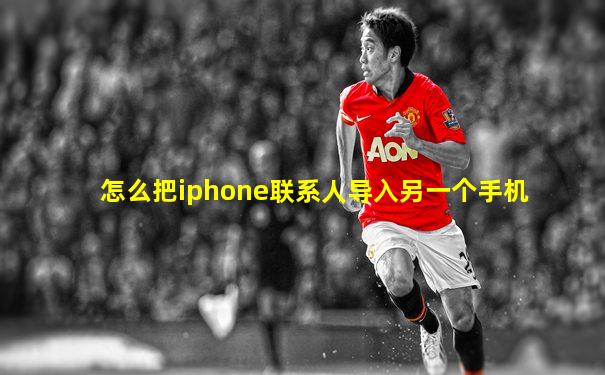怎么把iphone联系人导入另一个手机