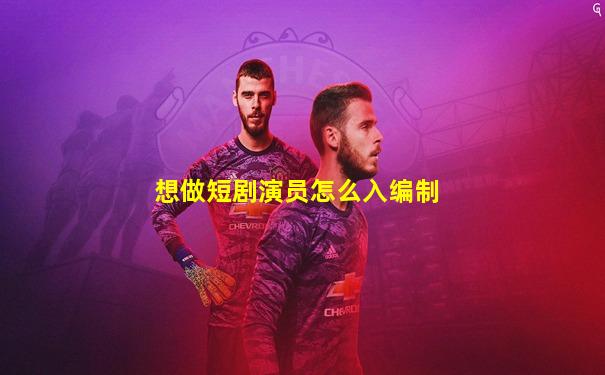 想做短剧演员怎么入编制