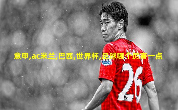 意甲,ac米兰,巴西,世界杯,足球哪个厉害一点
