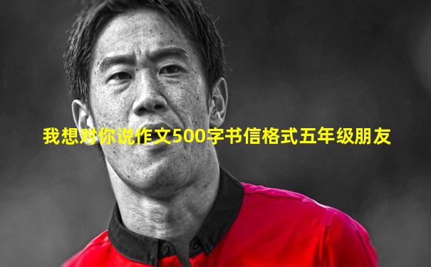 我想对你说作文500字书信格式五年级朋友