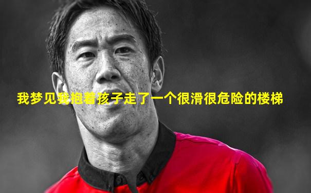 我梦见我抱着孩子走了一个很滑很危险的楼梯