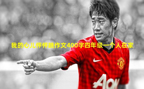 我的心儿怦怦跳作文400字四年级一个人在家
