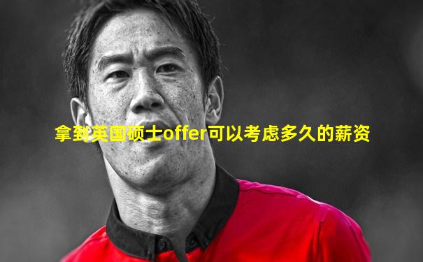拿到英国硕士offer可以考虑多久的薪资