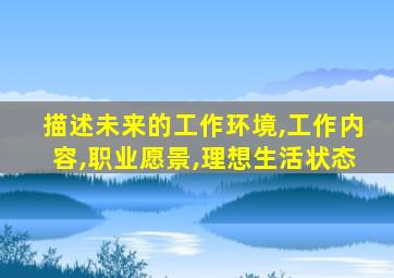 描述未来的工作环境,工作内容,职业愿景,理想生活状态