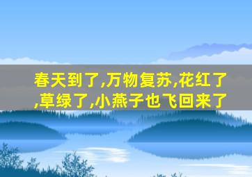 春天到了,万物复苏,花红了,草绿了,小燕子也飞回来了