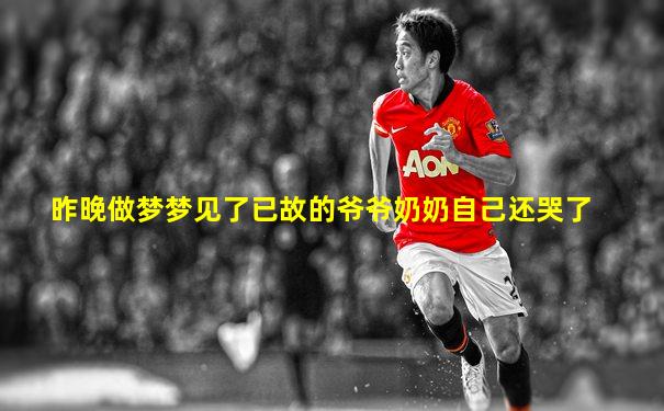 昨晚做梦梦见了已故的爷爷奶奶自己还哭了