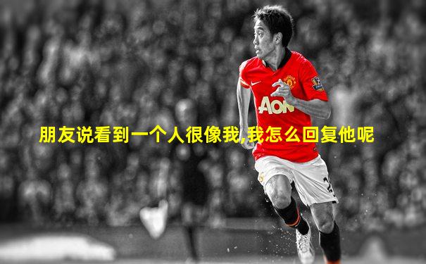 朋友说看到一个人很像我,我怎么回复他呢