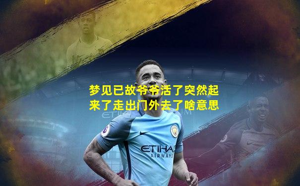 梦见已故爷爷活了突然起来了走出门外去了啥意思