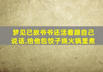梦见已故爷爷还活着跟自己说话,给他包饺子烧火锅里煮
