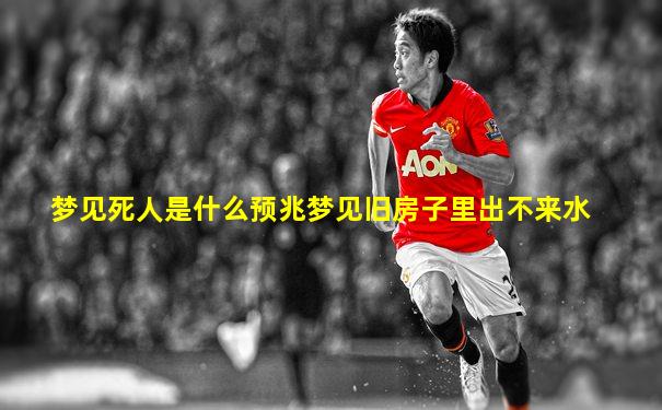 梦见死人是什么预兆梦见旧房子里出不来水