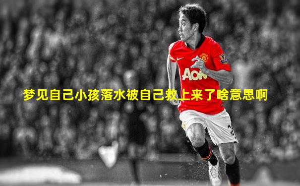 梦见自己小孩落水被自己救上来了啥意思啊