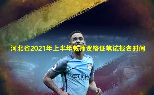 河北省2021年上半年教师资格证笔试报名时间