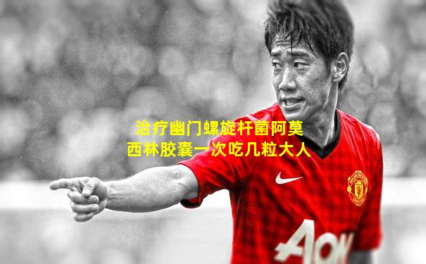 治疗幽门螺旋杆菌阿莫西林胶囊一次吃几粒大人