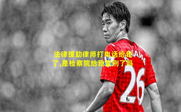 法律援助律师打电话给我了,是检察院给我量刑了吗