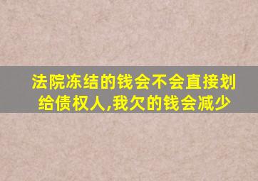 法院冻结的钱会不会直接划给债权人,我欠的钱会减少