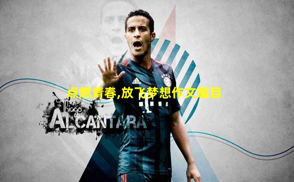 点燃青春,放飞梦想作文题目