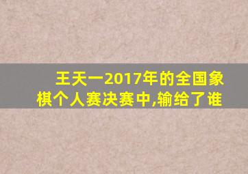 王天一2017年的全国象棋个人赛决赛中,输给了谁
