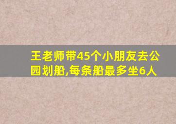 王老师带45个小朋友去公园划船,每条船最多坐6人