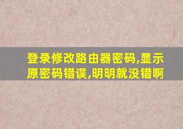登录修改路由器密码,显示原密码错误,明明就没错啊