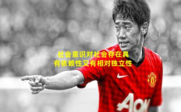 社会意识对社会存在具有依赖性又有相对独立性