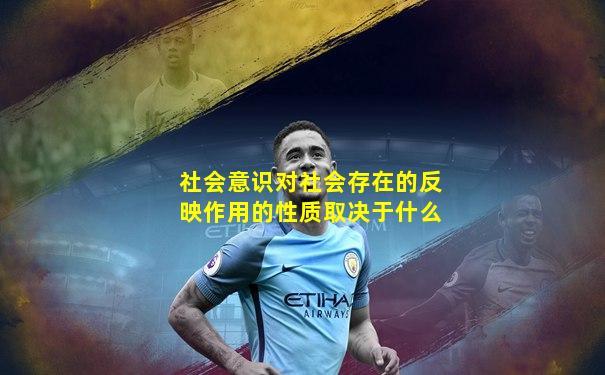 社会意识对社会存在的反映作用的性质取决于什么