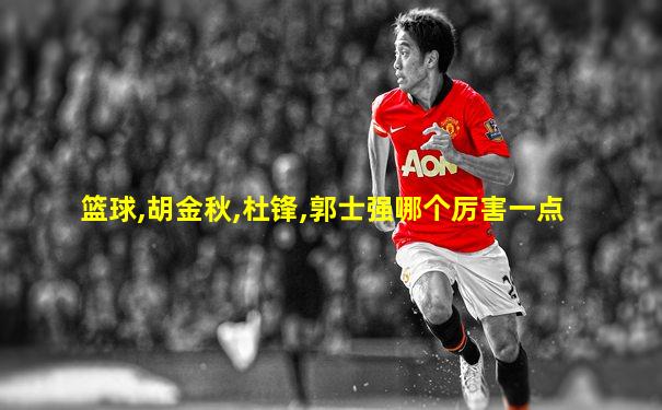 篮球,胡金秋,杜锋,郭士强哪个厉害一点