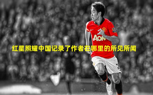 红星照耀中国记录了作者在哪里的所见所闻