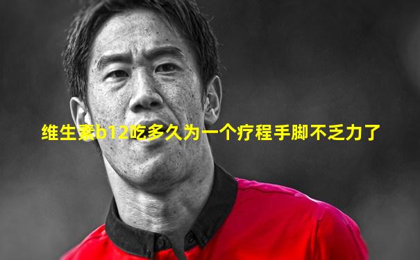 维生素b12吃多久为一个疗程手脚不乏力了