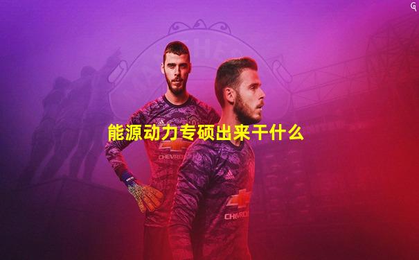 能源动力专硕出来干什么